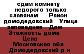 сдам комнату . недорого.только славянам.  › Район ­ домодедовский › Улица ­ заповедная › Дом ­ 11 › Этажность дома ­ 5 › Цена ­ 7 000 - Московская обл., Домодедовский р-н, Санаторий Подмосковья п. Недвижимость » Квартиры аренда   . Московская обл.